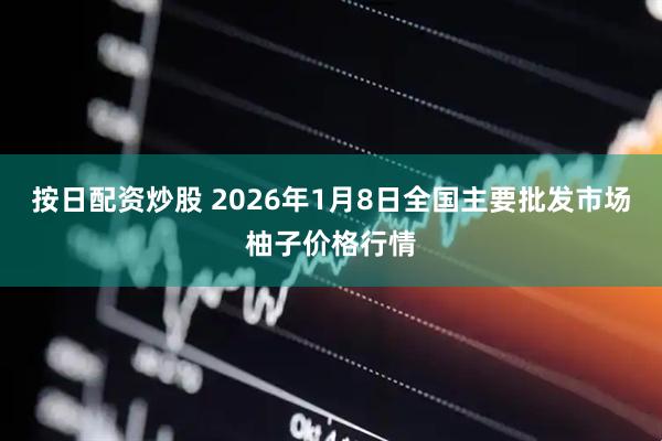 按日配資炒股 2026年1月8日全國主要批發市場柚子價格行情